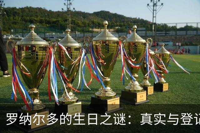 罗纳尔多的生日之谜：真实与登记日期的背后